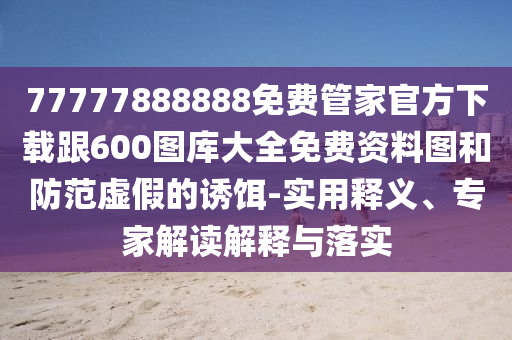 77777888888免費(fèi)管家官方下載跟600圖庫(kù)大全免費(fèi)資料圖和防范虛假的誘餌-實(shí)用釋義、專(zhuān)家解讀解釋與落實(shí)